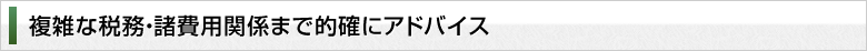 複雑な税務・諸費用関係まで的確にアドバイス